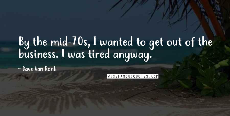 Dave Van Ronk Quotes: By the mid-70s, I wanted to get out of the business. I was tired anyway.