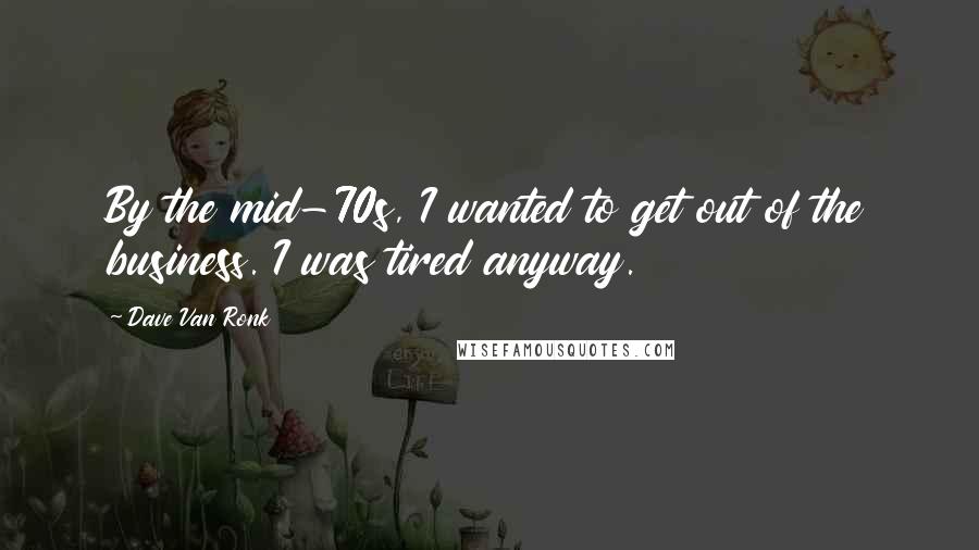 Dave Van Ronk Quotes: By the mid-70s, I wanted to get out of the business. I was tired anyway.