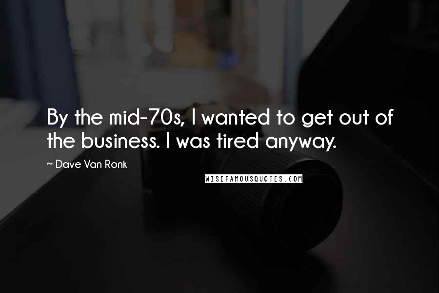 Dave Van Ronk Quotes: By the mid-70s, I wanted to get out of the business. I was tired anyway.