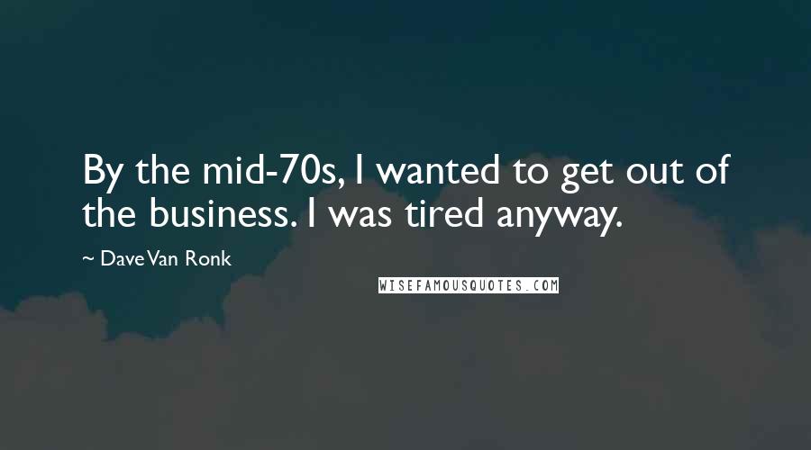 Dave Van Ronk Quotes: By the mid-70s, I wanted to get out of the business. I was tired anyway.