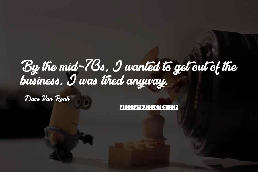 Dave Van Ronk Quotes: By the mid-70s, I wanted to get out of the business. I was tired anyway.