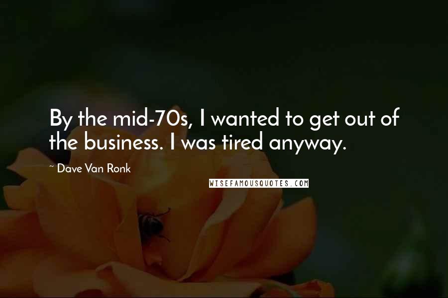 Dave Van Ronk Quotes: By the mid-70s, I wanted to get out of the business. I was tired anyway.