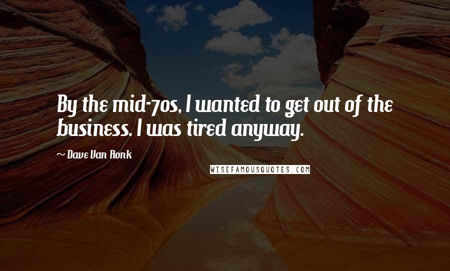 Dave Van Ronk Quotes: By the mid-70s, I wanted to get out of the business. I was tired anyway.