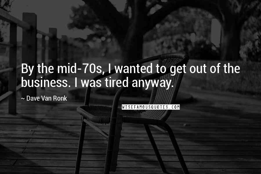 Dave Van Ronk Quotes: By the mid-70s, I wanted to get out of the business. I was tired anyway.