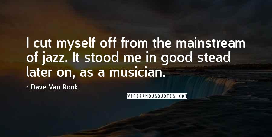 Dave Van Ronk Quotes: I cut myself off from the mainstream of jazz. It stood me in good stead later on, as a musician.