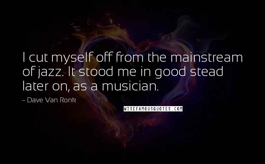 Dave Van Ronk Quotes: I cut myself off from the mainstream of jazz. It stood me in good stead later on, as a musician.