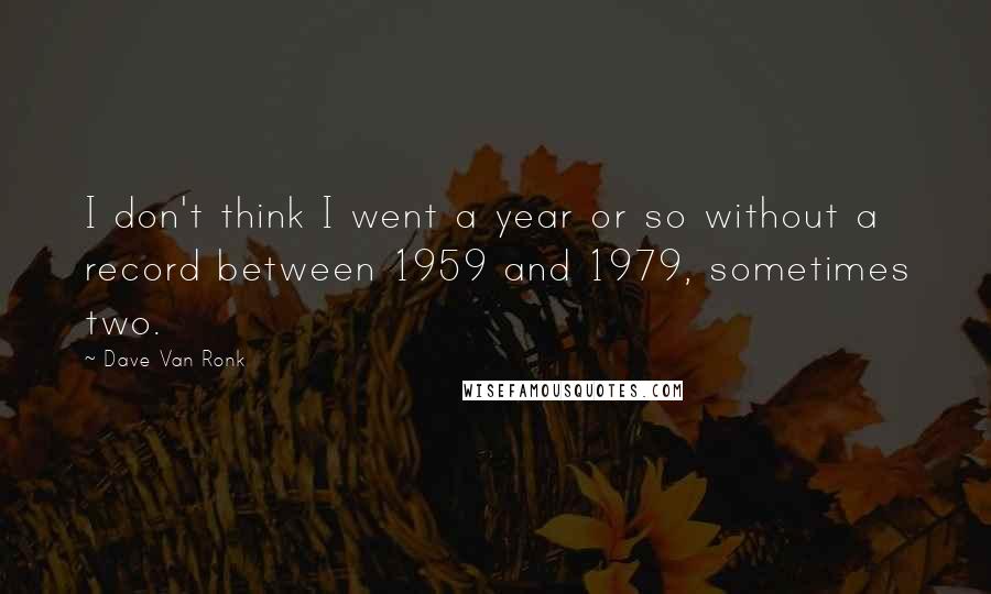 Dave Van Ronk Quotes: I don't think I went a year or so without a record between 1959 and 1979, sometimes two.