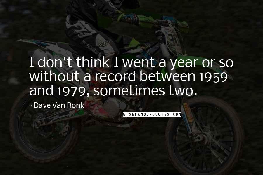 Dave Van Ronk Quotes: I don't think I went a year or so without a record between 1959 and 1979, sometimes two.