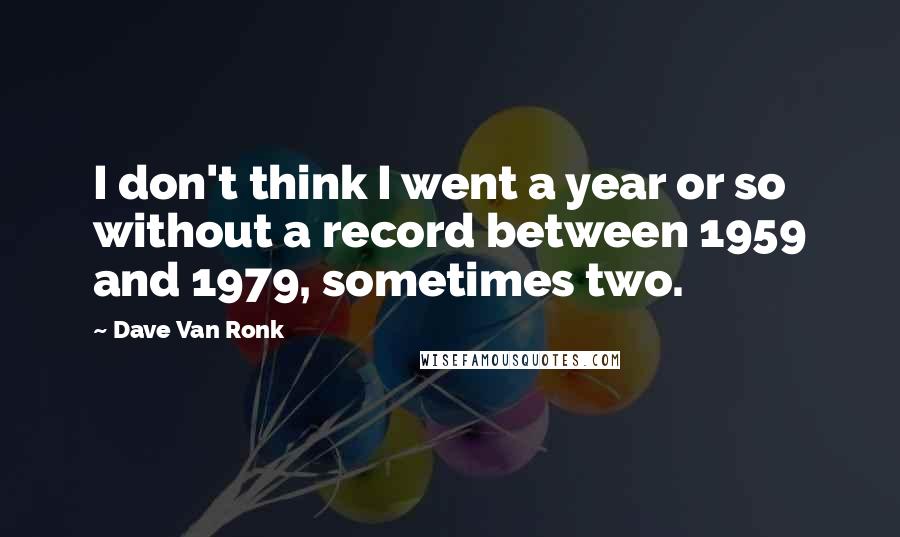 Dave Van Ronk Quotes: I don't think I went a year or so without a record between 1959 and 1979, sometimes two.