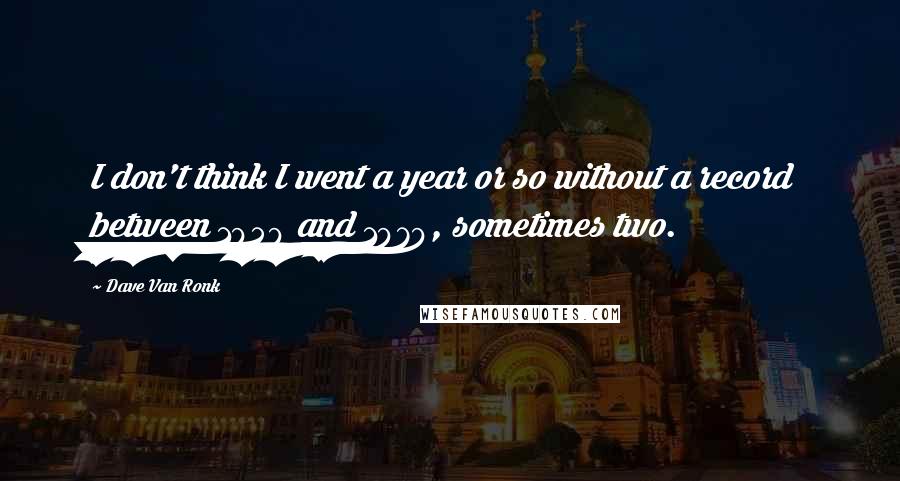 Dave Van Ronk Quotes: I don't think I went a year or so without a record between 1959 and 1979, sometimes two.