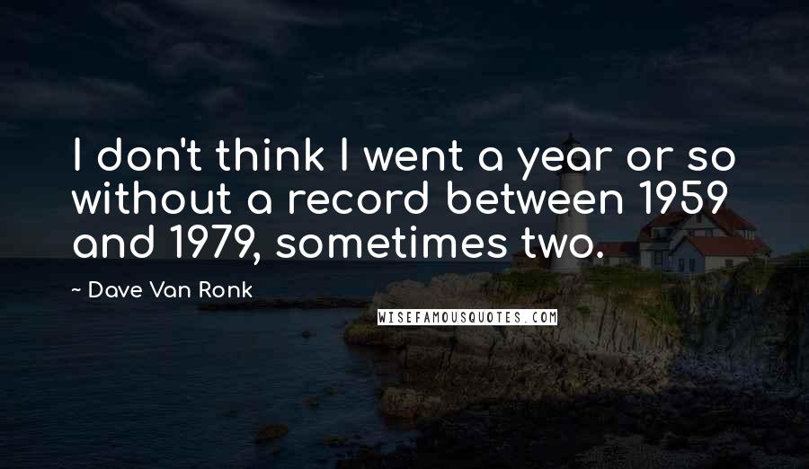 Dave Van Ronk Quotes: I don't think I went a year or so without a record between 1959 and 1979, sometimes two.