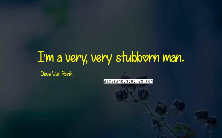 Dave Van Ronk Quotes: I'm a very, very stubborn man.