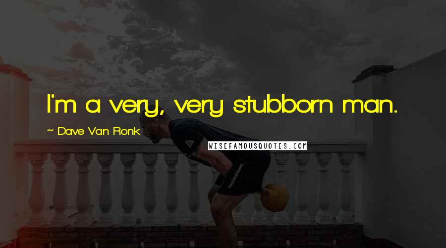 Dave Van Ronk Quotes: I'm a very, very stubborn man.