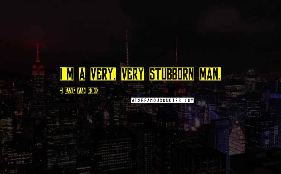 Dave Van Ronk Quotes: I'm a very, very stubborn man.