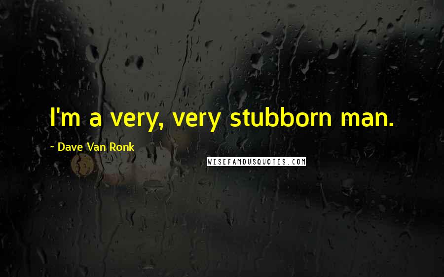 Dave Van Ronk Quotes: I'm a very, very stubborn man.