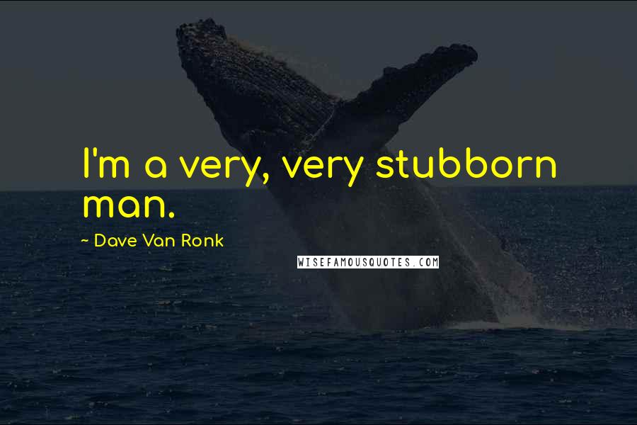 Dave Van Ronk Quotes: I'm a very, very stubborn man.