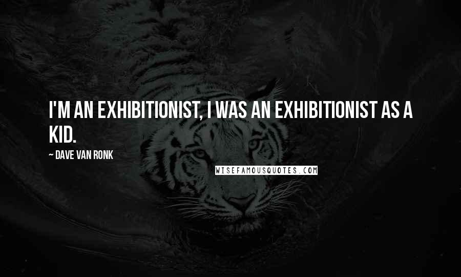 Dave Van Ronk Quotes: I'm an exhibitionist, I was an exhibitionist as a kid.