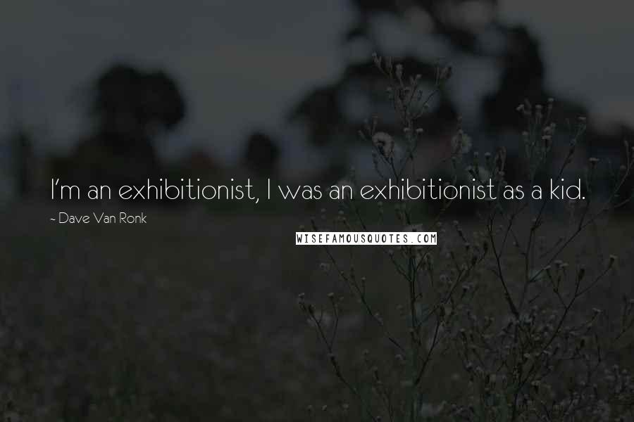 Dave Van Ronk Quotes: I'm an exhibitionist, I was an exhibitionist as a kid.