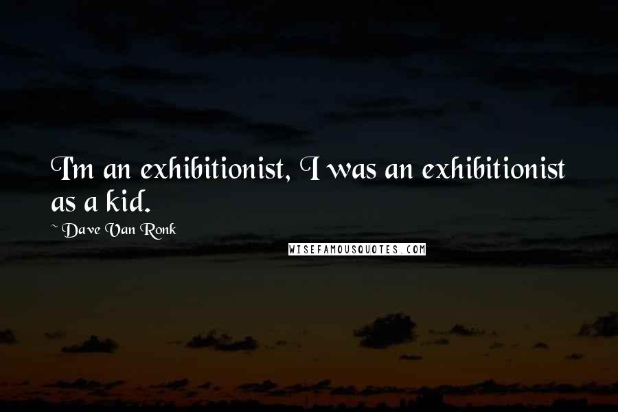 Dave Van Ronk Quotes: I'm an exhibitionist, I was an exhibitionist as a kid.
