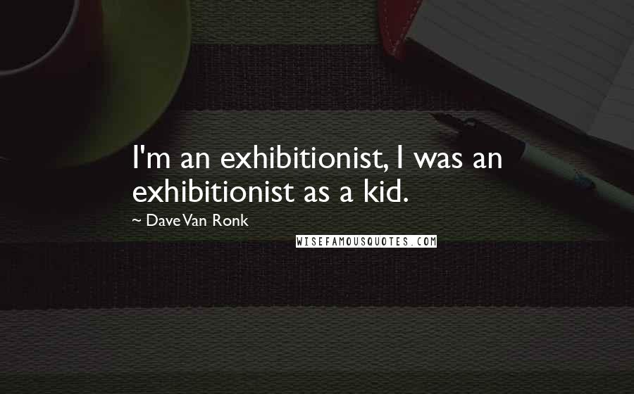 Dave Van Ronk Quotes: I'm an exhibitionist, I was an exhibitionist as a kid.