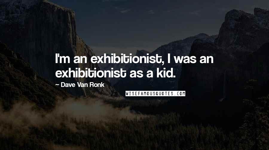 Dave Van Ronk Quotes: I'm an exhibitionist, I was an exhibitionist as a kid.