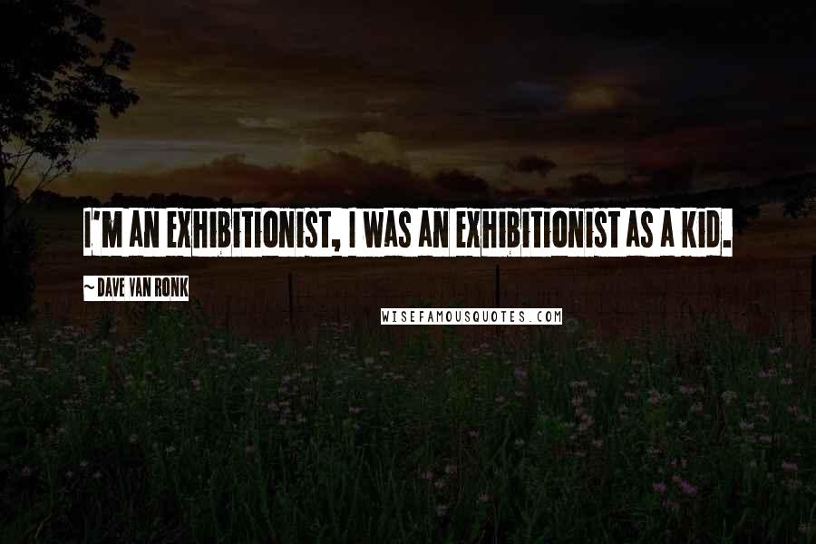 Dave Van Ronk Quotes: I'm an exhibitionist, I was an exhibitionist as a kid.