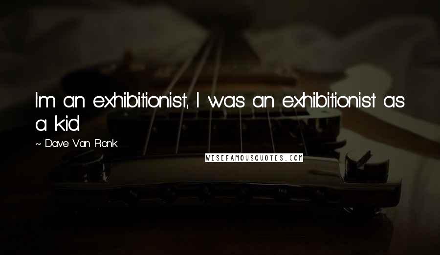 Dave Van Ronk Quotes: I'm an exhibitionist, I was an exhibitionist as a kid.