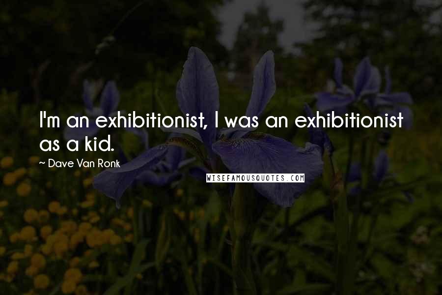 Dave Van Ronk Quotes: I'm an exhibitionist, I was an exhibitionist as a kid.