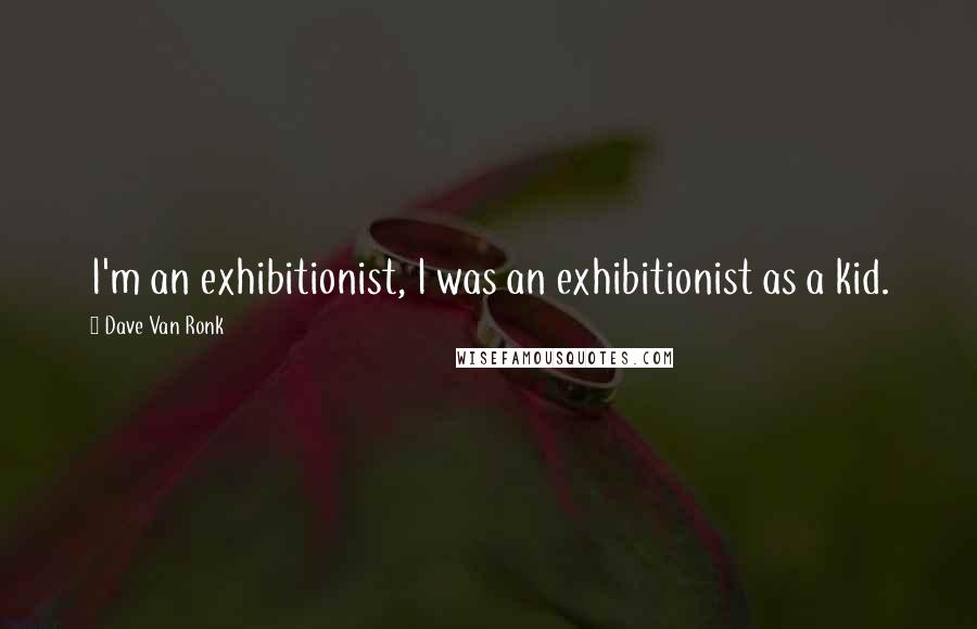 Dave Van Ronk Quotes: I'm an exhibitionist, I was an exhibitionist as a kid.