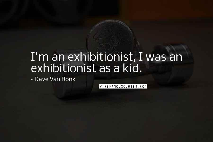 Dave Van Ronk Quotes: I'm an exhibitionist, I was an exhibitionist as a kid.