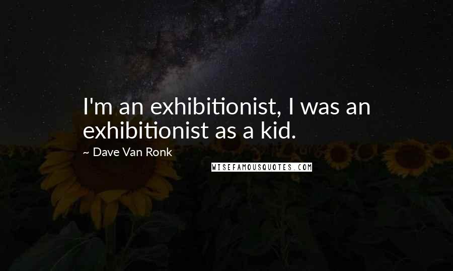 Dave Van Ronk Quotes: I'm an exhibitionist, I was an exhibitionist as a kid.