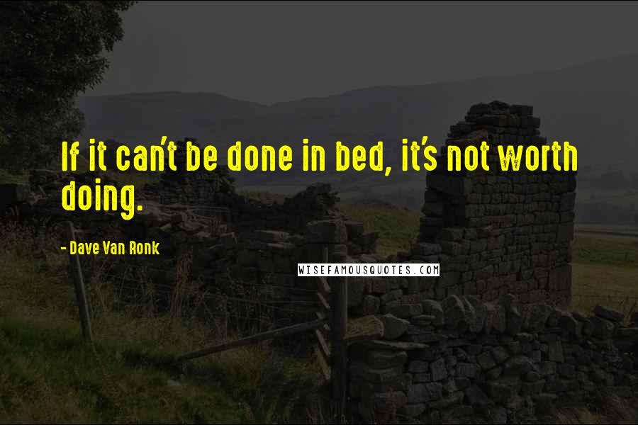 Dave Van Ronk Quotes: If it can't be done in bed, it's not worth doing.