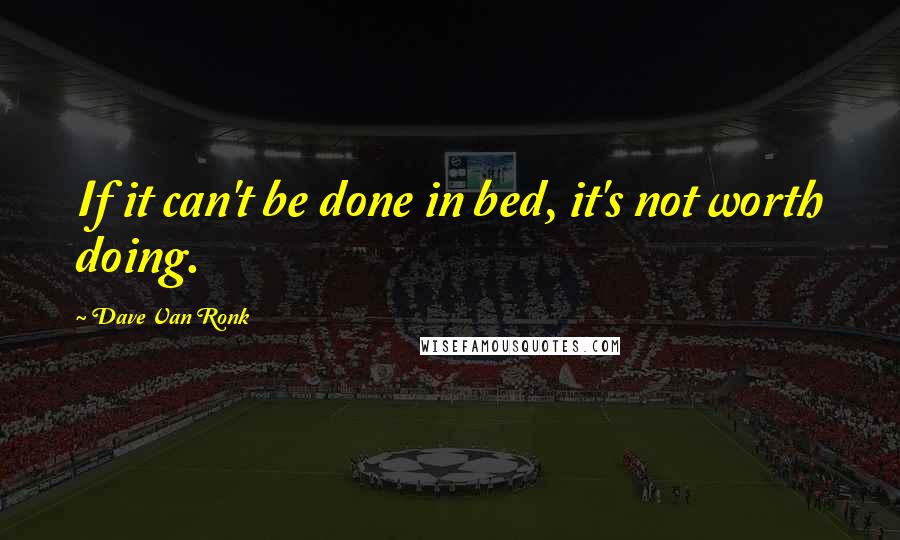 Dave Van Ronk Quotes: If it can't be done in bed, it's not worth doing.