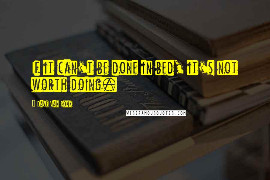Dave Van Ronk Quotes: If it can't be done in bed, it's not worth doing.