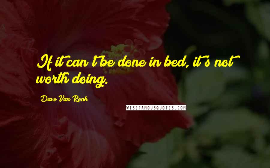 Dave Van Ronk Quotes: If it can't be done in bed, it's not worth doing.