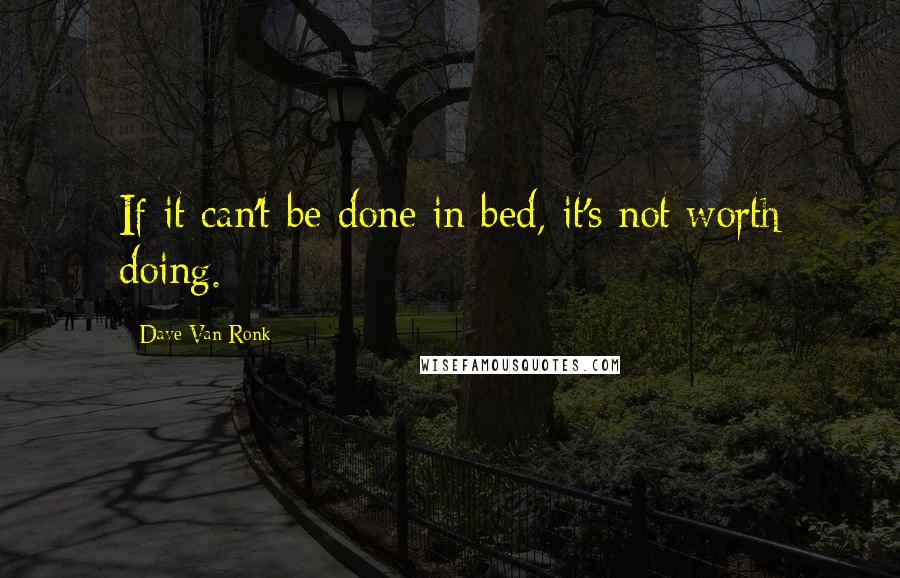 Dave Van Ronk Quotes: If it can't be done in bed, it's not worth doing.