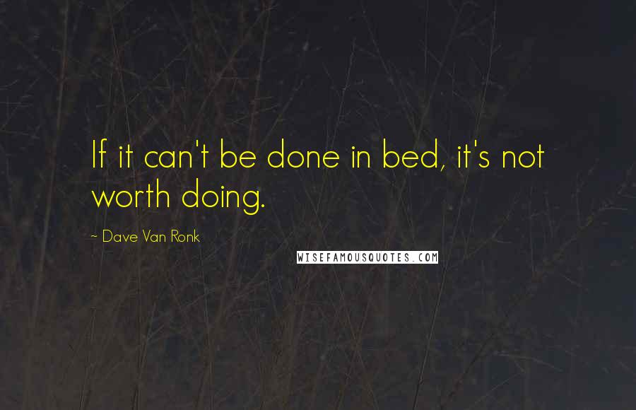 Dave Van Ronk Quotes: If it can't be done in bed, it's not worth doing.