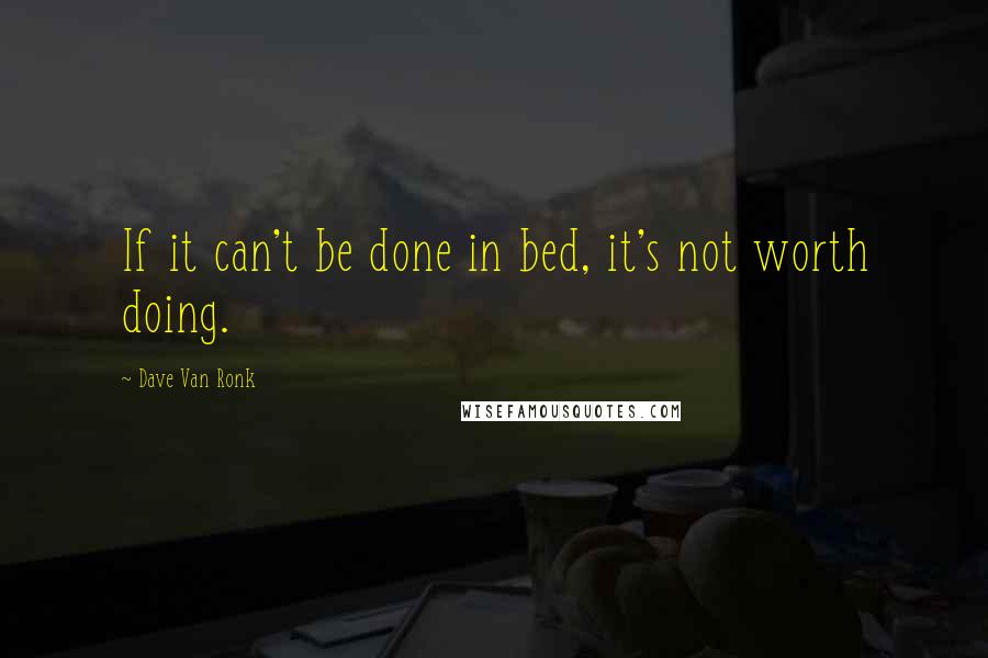Dave Van Ronk Quotes: If it can't be done in bed, it's not worth doing.