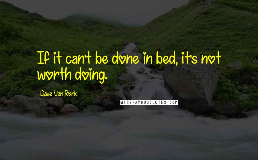 Dave Van Ronk Quotes: If it can't be done in bed, it's not worth doing.