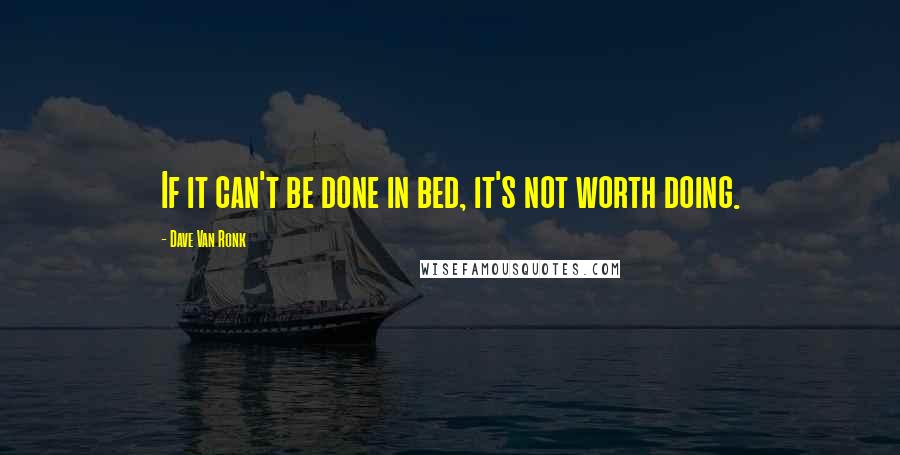 Dave Van Ronk Quotes: If it can't be done in bed, it's not worth doing.