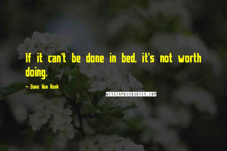 Dave Van Ronk Quotes: If it can't be done in bed, it's not worth doing.