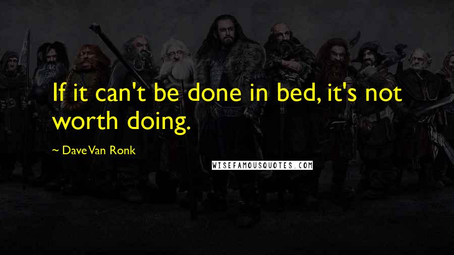 Dave Van Ronk Quotes: If it can't be done in bed, it's not worth doing.