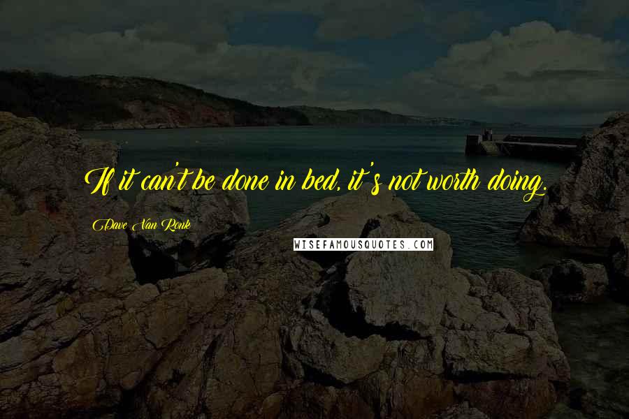 Dave Van Ronk Quotes: If it can't be done in bed, it's not worth doing.