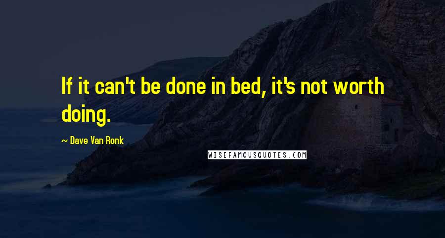 Dave Van Ronk Quotes: If it can't be done in bed, it's not worth doing.