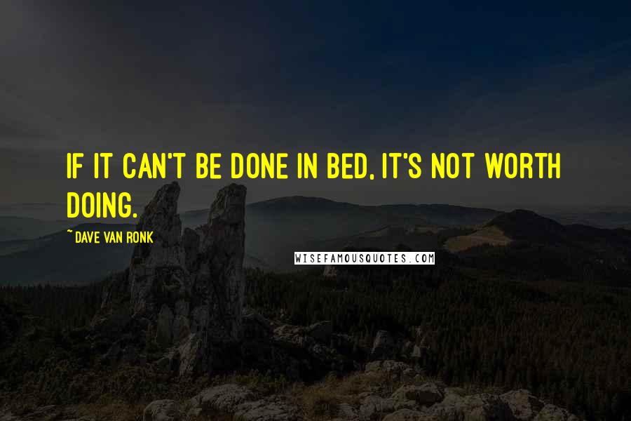 Dave Van Ronk Quotes: If it can't be done in bed, it's not worth doing.