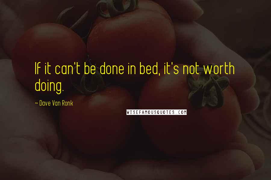 Dave Van Ronk Quotes: If it can't be done in bed, it's not worth doing.