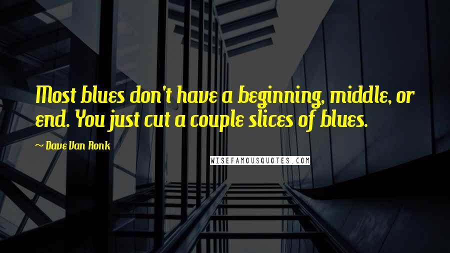 Dave Van Ronk Quotes: Most blues don't have a beginning, middle, or end. You just cut a couple slices of blues.