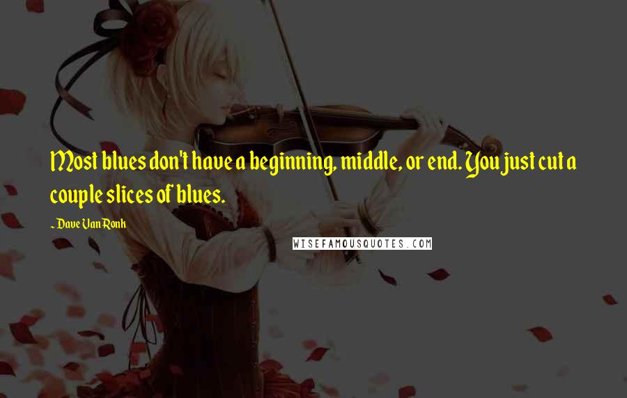 Dave Van Ronk Quotes: Most blues don't have a beginning, middle, or end. You just cut a couple slices of blues.