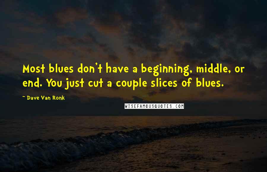 Dave Van Ronk Quotes: Most blues don't have a beginning, middle, or end. You just cut a couple slices of blues.