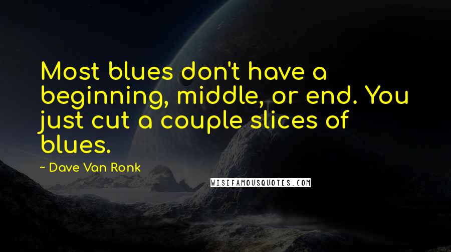 Dave Van Ronk Quotes: Most blues don't have a beginning, middle, or end. You just cut a couple slices of blues.